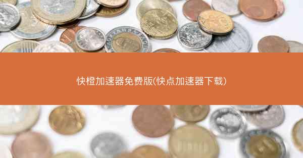 快橙加速器免费版(快点加速器下载)