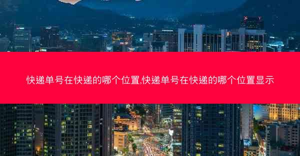 快递单号在快递的哪个位置,快递单号在快递的哪个位置显示