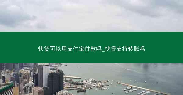 快贷可以用支付宝付款吗_快贷支持转账吗