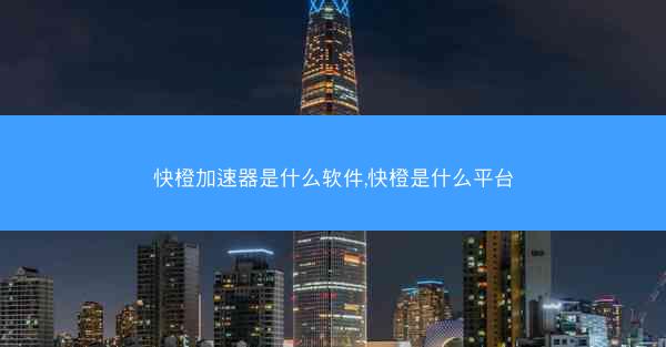 快橙加速器是什么软件,快橙是什么平台