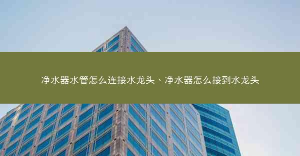 净水器水管怎么连接水龙头、净水器怎么接到水龙头