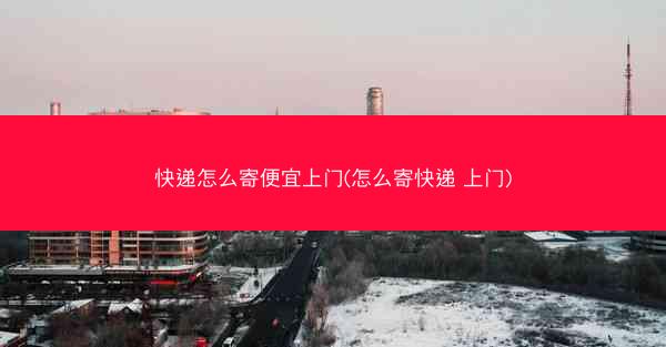 快递怎么寄便宜上门(怎么寄快递 上门)