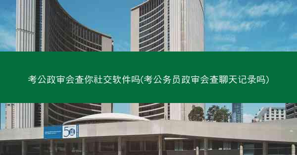 考公政审会查你社交软件吗(考公务员政审会查聊天记录吗)