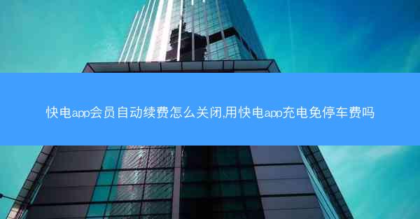 快电app会员自动续费怎么关闭,用快电app充电免停车费吗