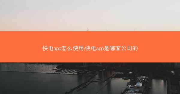 快电app怎么使用;快电app是哪家公司的