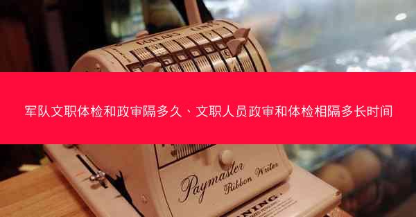 军队文职体检和政审隔多久、文职人员政审和体检相隔多长时间