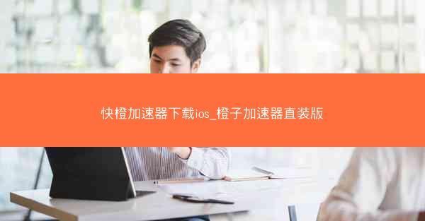 快橙加速器下载ios_橙子加速器直装版