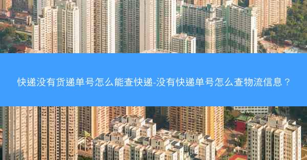 快递没有货递单号怎么能查快递-没有快递单号怎么查物流信息?