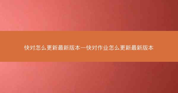 快对怎么更新最新版本—快对作业怎么更新最新版本