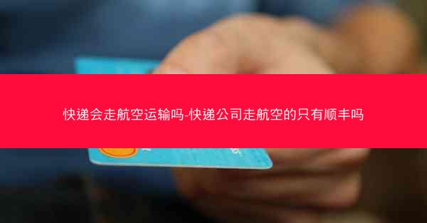 快递会走航空运输吗-快递公司走航空的只有顺丰吗