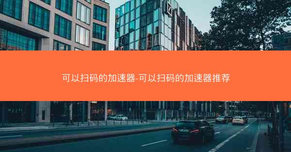 可以扫码的加速器-可以扫码的加速器推荐