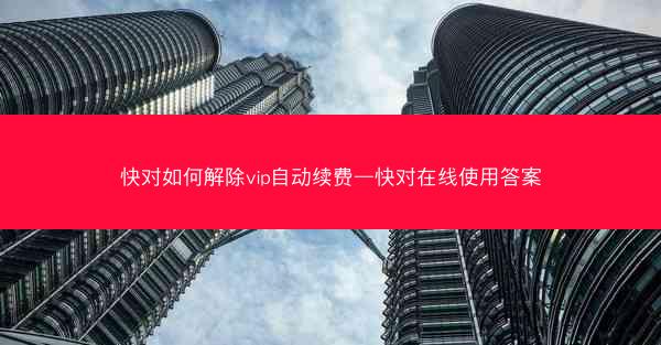 快对如何解除vip自动续费—快对在线使用答案
