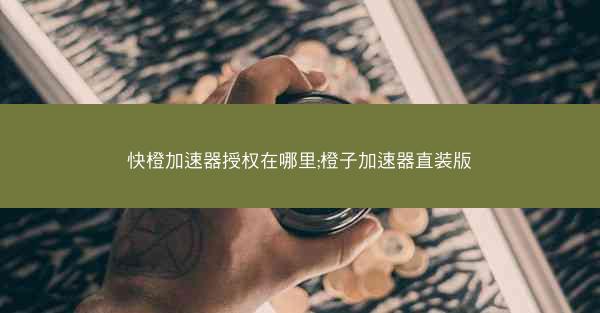 快橙加速器授权在哪里;橙子加速器直装版