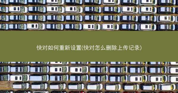 快对如何重新设置(快对怎么删除上传记录)