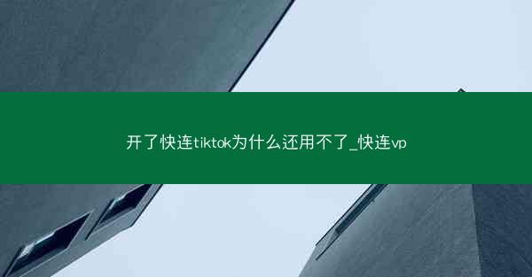 开了快连tiktok为什么还用不了_快连vp