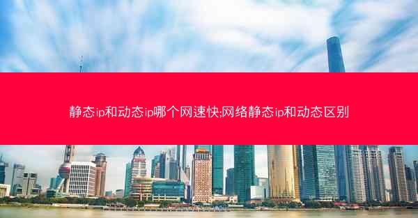 静态ip和动态ip哪个网速快;网络静态ip和动态区别