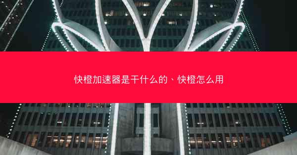 快橙加速器是干什么的、快橙怎么用
