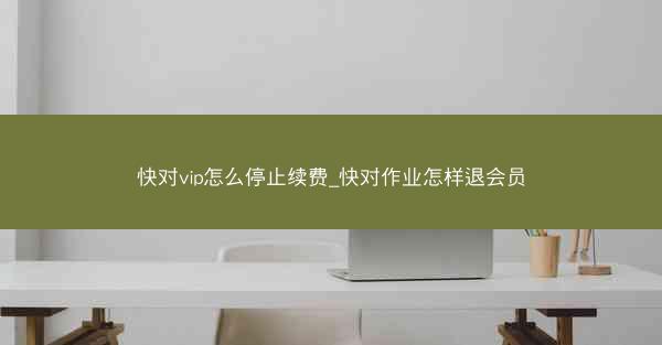 快对vip怎么停止续费_快对作业怎样退会员