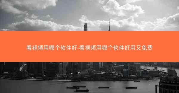 看视频用哪个软件好-看视频用哪个软件好用又免费
