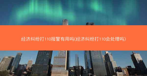经济纠纷打110报警有用吗(经济纠纷打110会处理吗)