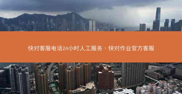 快对客服电话24小时人工服务、快对作业官方客服