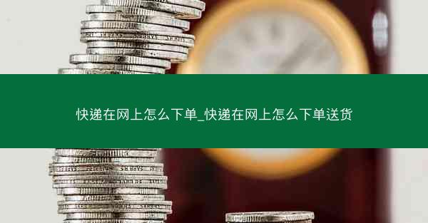 快递在网上怎么下单_快递在网上怎么下单送货