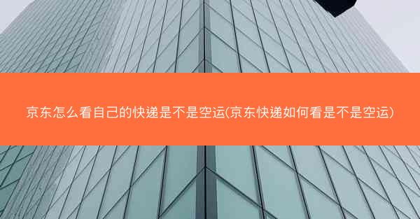京东怎么看自己的快递是不是空运(京东快递如何看是不是空运)