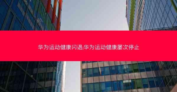 华为运动健康闪退;华为运动健康屡次停止