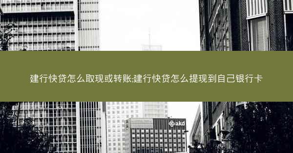 建行快贷怎么取现或转账;建行快贷怎么提现到自己银行卡
