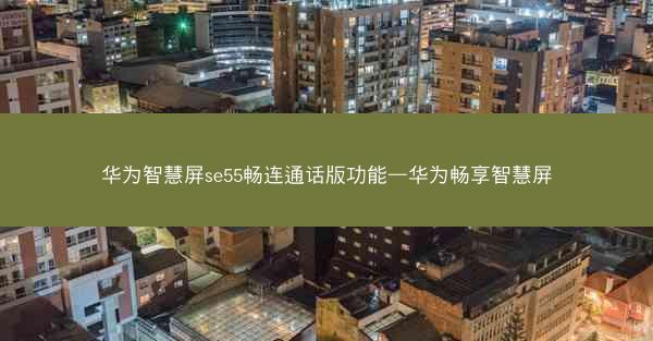 华为智慧屏se55畅连通话版功能—华为畅享智慧屏