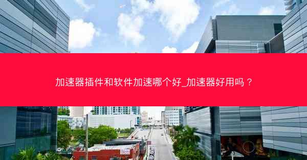 加速器插件和软件加速哪个好_加速器好用吗?