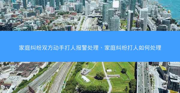 家庭纠纷双方动手打人报警处理、家庭纠纷打人如何处理