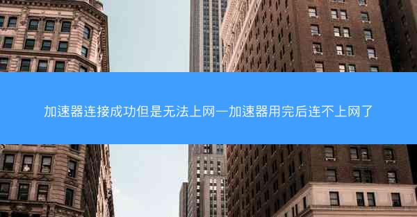 加速器连接成功但是无法上网—加速器用完后连不上网了