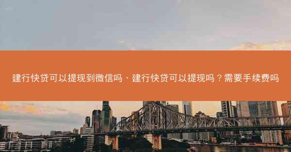 建行快贷可以提现到微信吗、建行快贷可以提现吗?需要手续费吗