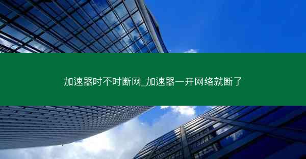 加速器时不时断网_加速器一开网络就断了