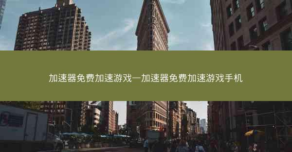 加速器免费加速游戏—加速器免费加速游戏手机