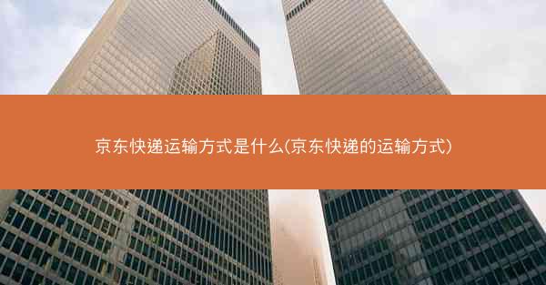 京东快递运输方式是什么(京东快递的运输方式)