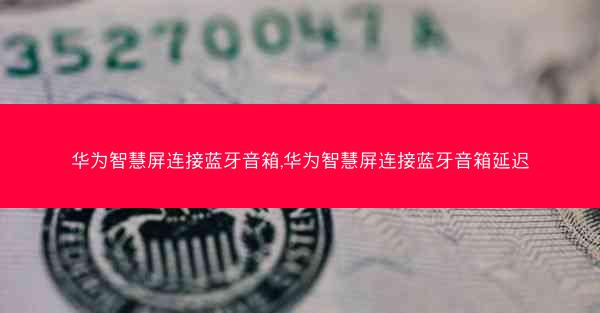 华为智慧屏连接蓝牙音箱,华为智慧屏连接蓝牙音箱延迟