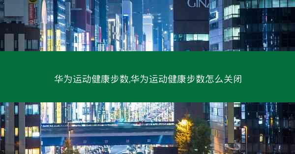华为运动健康步数,华为运动健康步数怎么关闭