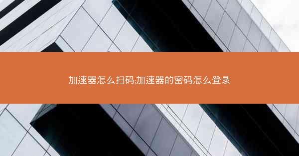 加速器怎么扫码;加速器的密码怎么登录