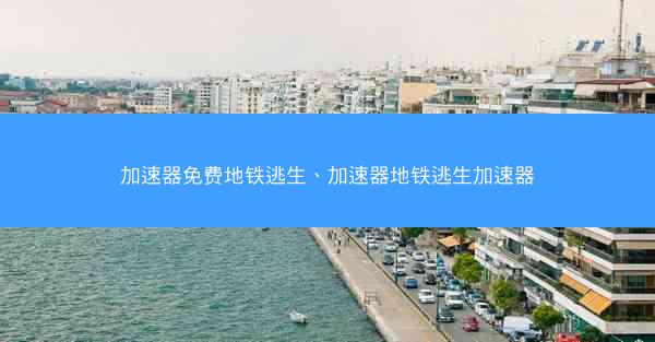 加速器免费地铁逃生、加速器地铁逃生加速器