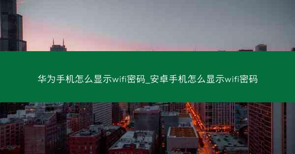 华为手机怎么显示wifi密码_安卓手机怎么显示wifi密码