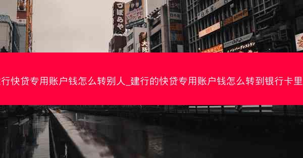 建行快贷专用账户钱怎么转别人_建行的快贷专用账户钱怎么转到银行卡里面
