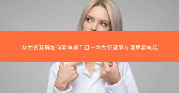 华为智慧屏如何看电视节目—华为智慧屏在哪里看电视