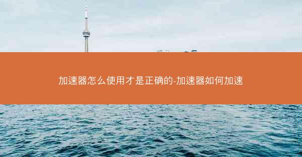 加速器怎么使用才是正确的-加速器如何加速
