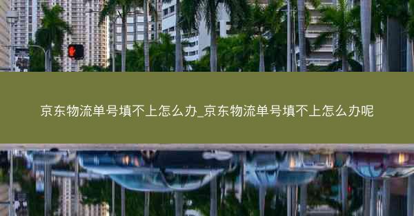 京东物流单号填不上怎么办_京东物流单号填不上怎么办呢
