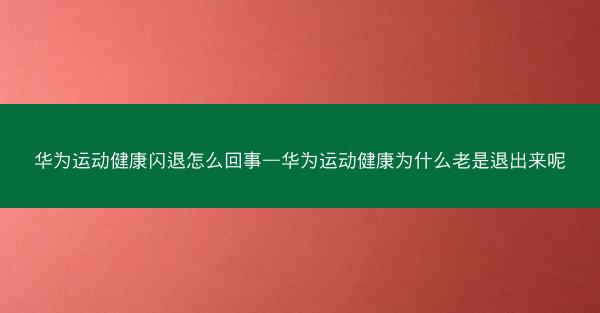 华为运动健康闪退怎么回事—华为运动健康为什么老是退出来呢
