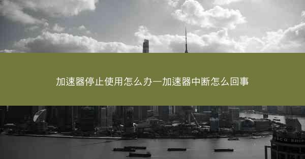 加速器停止使用怎么办—加速器中断怎么回事