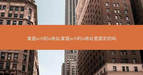 家庭wifi的ip地址,家庭wifi的ip地址是固定的吗