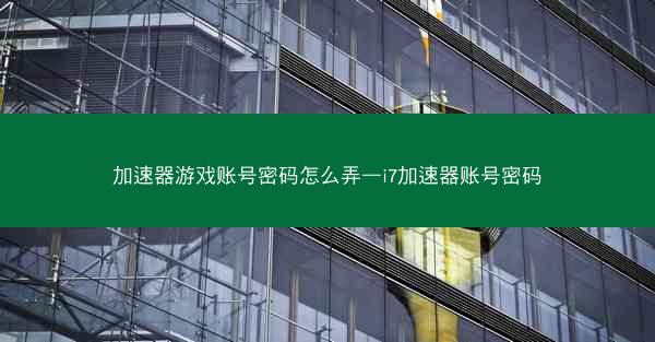 加速器游戏账号密码怎么弄—i7加速器账号密码